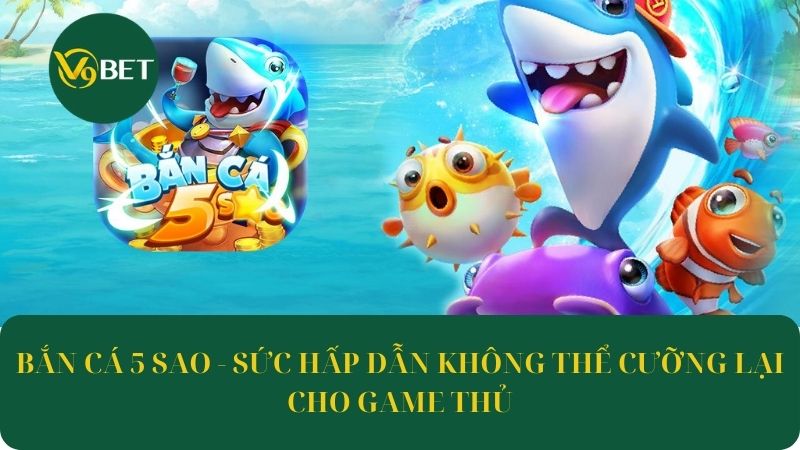 Bắn Cá 5 sao - Sức hấp dẫn không thể cưỡng lại cho game thủ