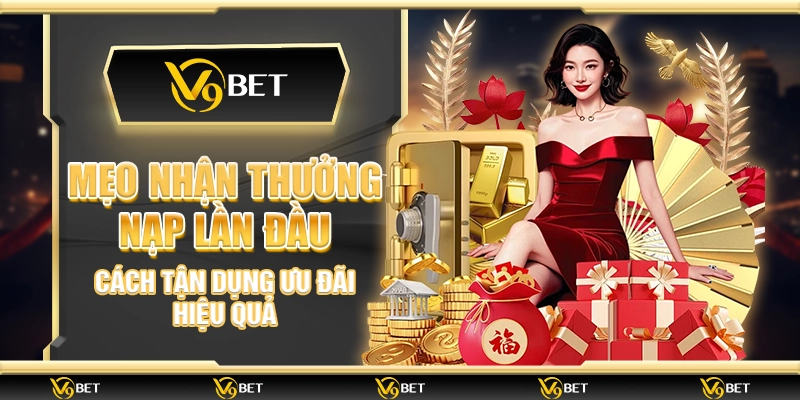 Mẹo nhận thưởng nạp lần đầu – Cách tận dụng ưu đãi hiệu quả